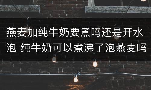 燕麦加纯牛奶要煮吗还是开水泡 纯牛奶可以煮沸了泡燕麦吗