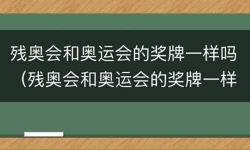 残奥会和奥运会的奖牌一样吗（残奥会和奥运会的奖牌一样吗英文）