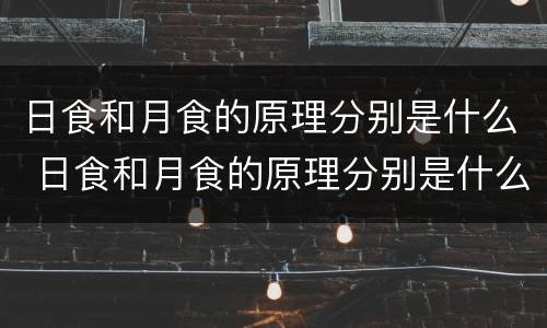 日食和月食的原理分别是什么 日食和月食的原理分别是什么呢