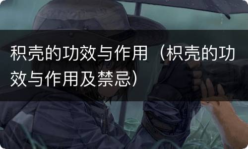 积壳的功效与作用（枳壳的功效与作用及禁忌）