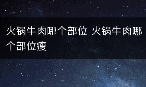 火锅牛肉哪个部位 火锅牛肉哪个部位瘦