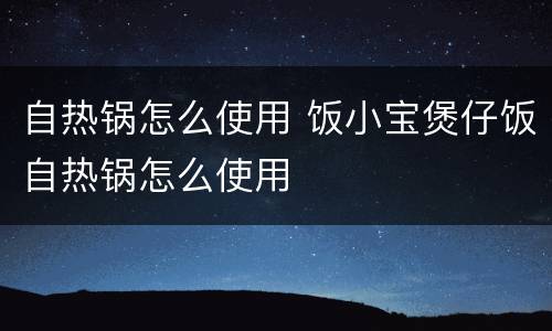 自热锅怎么使用 饭小宝煲仔饭自热锅怎么使用