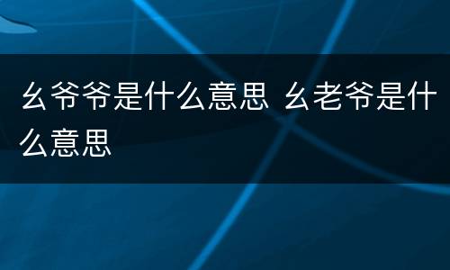 幺爷爷是什么意思 幺老爷是什么意思