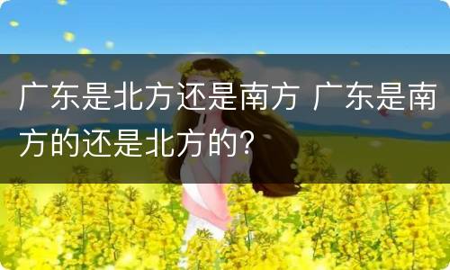 广东是北方还是南方 广东是南方的还是北方的?