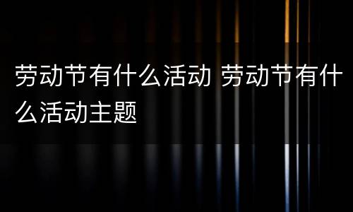 劳动节有什么活动 劳动节有什么活动主题
