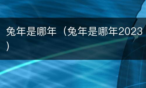 兔年是哪年（兔年是哪年2023）