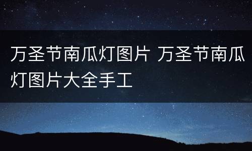 万圣节南瓜灯图片 万圣节南瓜灯图片大全手工