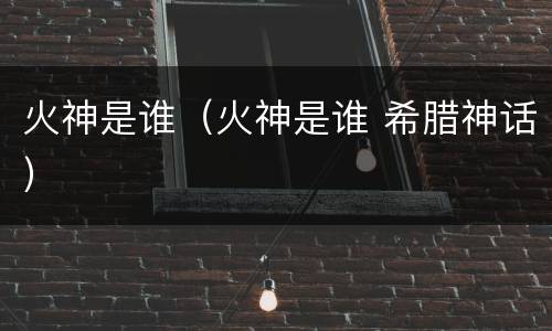 火神是谁（火神是谁 希腊神话）