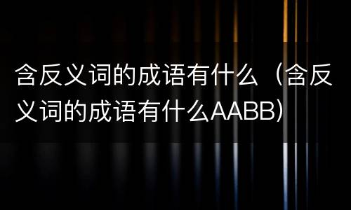 含反义词的成语有什么（含反义词的成语有什么AABB）