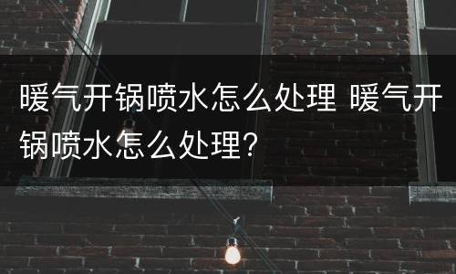 暖气开锅喷水怎么处理 暖气开锅喷水怎么处理?