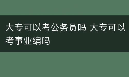大专可以考公务员吗 大专可以考事业编吗