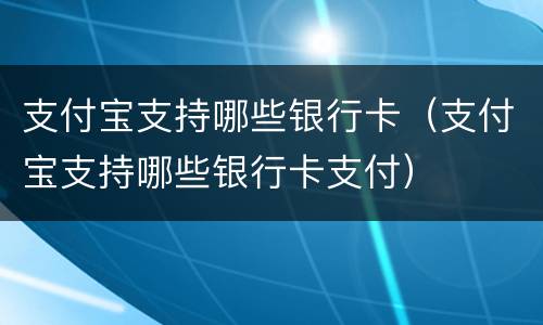 支付宝支持哪些银行卡（支付宝支持哪些银行卡支付）