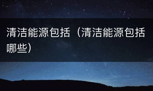 清洁能源包括（清洁能源包括哪些）