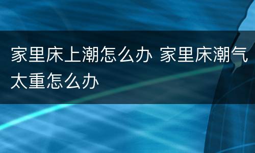 家里床上潮怎么办 家里床潮气太重怎么办