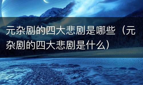 元杂剧的四大悲剧是哪些（元杂剧的四大悲剧是什么）