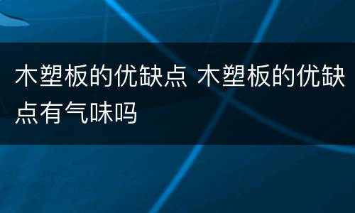 木塑板的优缺点 木塑板的优缺点有气味吗