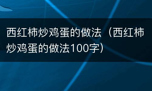 西红柿炒鸡蛋的做法（西红柿炒鸡蛋的做法100字）