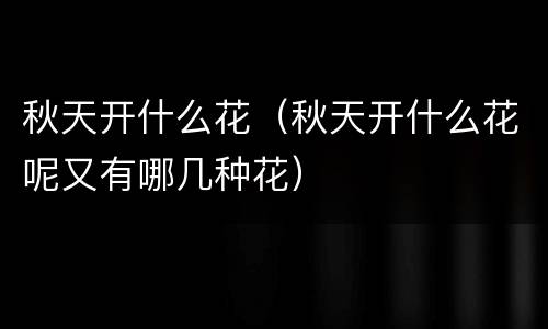 秋天开什么花（秋天开什么花呢又有哪几种花）