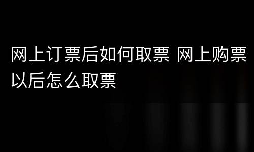 网上订票后如何取票 网上购票以后怎么取票