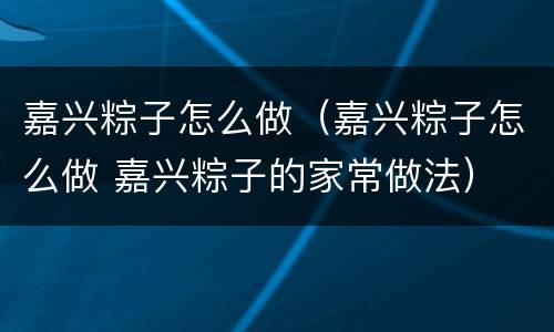 嘉兴粽子怎么做（嘉兴粽子怎么做 嘉兴粽子的家常做法）