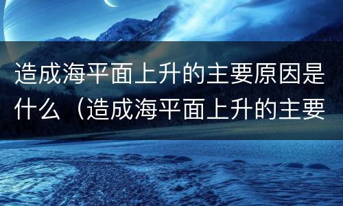 造成海平面上升的主要原因是什么（造成海平面上升的主要原因是地壳变化吗）