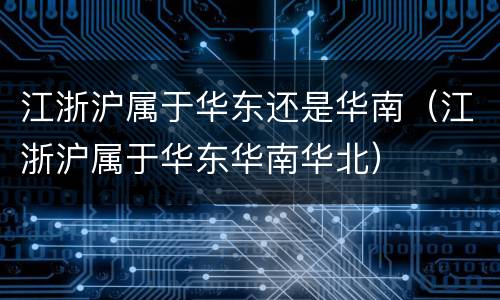 江浙沪属于华东还是华南（江浙沪属于华东华南华北）