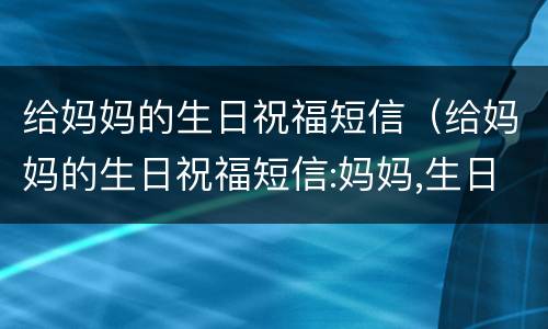 给妈妈的生日祝福短信（给妈妈的生日祝福短信:妈妈,生日快乐!）