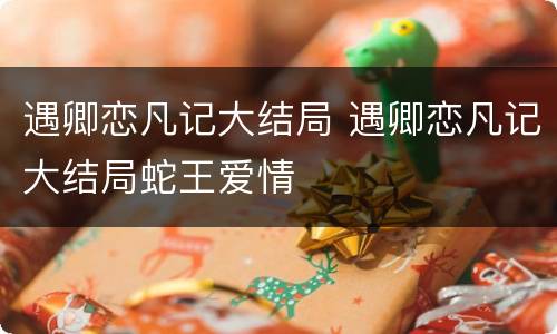 遇卿恋凡记大结局 遇卿恋凡记大结局蛇王爱情