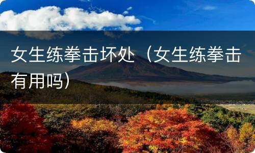 女生练拳击坏处（女生练拳击有用吗）