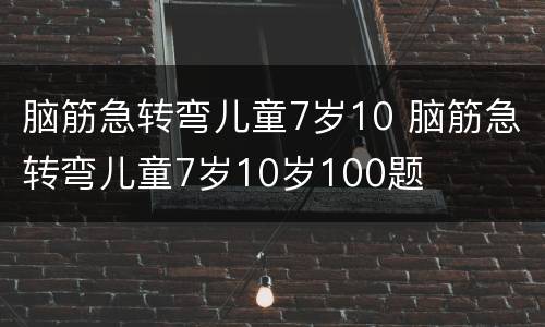 脑筋急转弯儿童7岁10 脑筋急转弯儿童7岁10岁100题