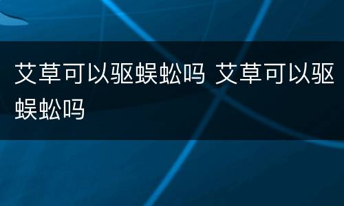 艾草可以驱蜈蚣吗 艾草可以驱蜈蚣吗