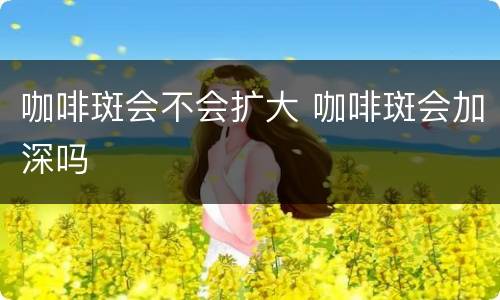 咖啡斑会不会扩大 咖啡斑会加深吗
