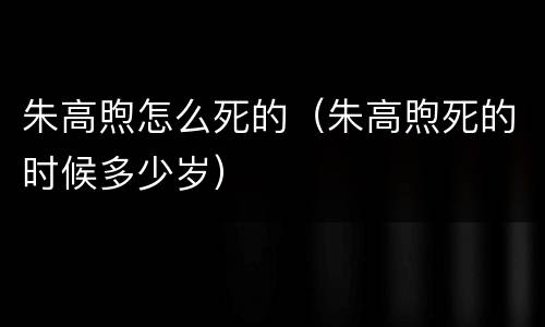 朱高煦怎么死的（朱高煦死的时候多少岁）
