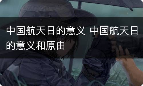 中国航天日的意义 中国航天日的意义和原由