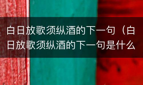 白日放歌须纵酒的下一句（白日放歌须纵酒的下一句是什么是谁写的）