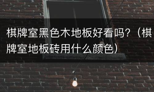 棋牌室黑色木地板好看吗?（棋牌室地板砖用什么颜色）