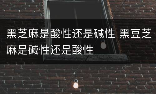 黑芝麻是酸性还是碱性 黑豆芝麻是碱性还是酸性