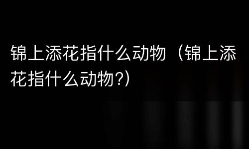 锦上添花指什么动物（锦上添花指什么动物?）