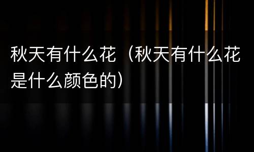 秋天有什么花（秋天有什么花是什么颜色的）
