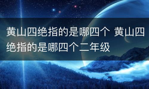 黄山四绝指的是哪四个 黄山四绝指的是哪四个二年级