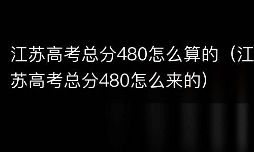 江苏高考总分480怎么算的（江苏高考总分480怎么来的）