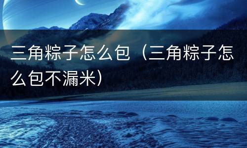 三角粽子怎么包（三角粽子怎么包不漏米）