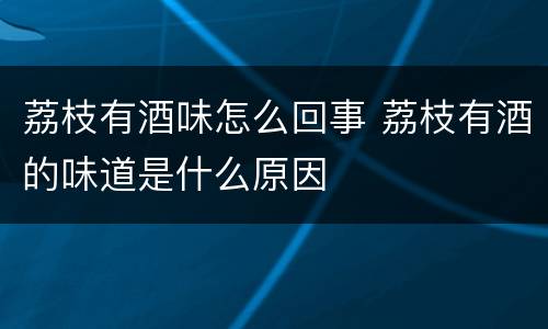 荔枝有酒味怎么回事 荔枝有酒的味道是什么原因