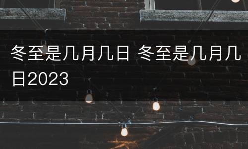 冬至是几月几日 冬至是几月几日2023