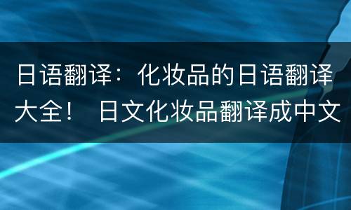 日语翻译：化妆品的日语翻译大全！ 日文化妆品翻译成中文