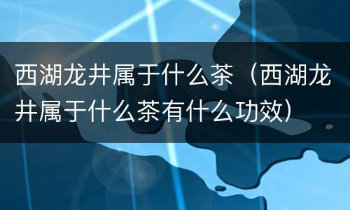 西湖龙井属于什么茶（西湖龙井属于什么茶有什么功效）