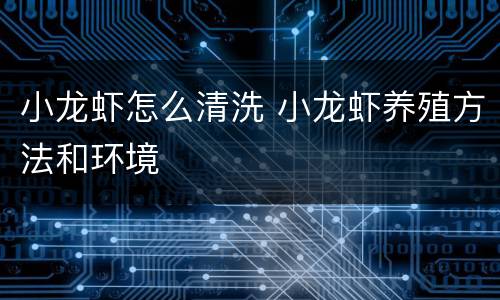 小龙虾怎么清洗 小龙虾养殖方法和环境