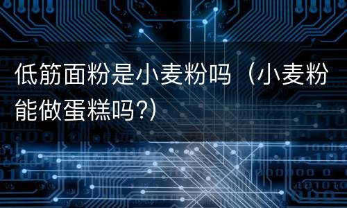 低筋面粉是小麦粉吗（小麦粉能做蛋糕吗?）