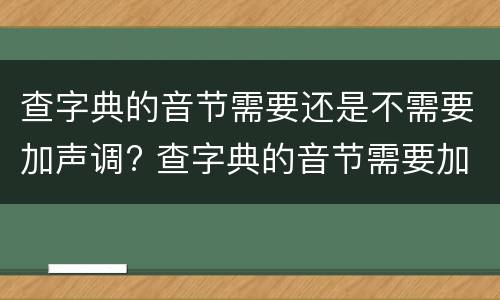 查字典的音节需要还是不需要加声调? 查字典的音节需要加声调吗