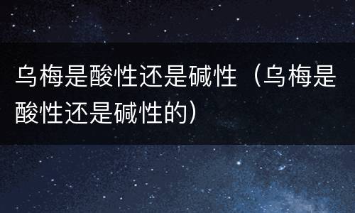 乌梅是酸性还是碱性（乌梅是酸性还是碱性的）